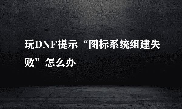 玩DNF提示“图标系统组建失败”怎么办