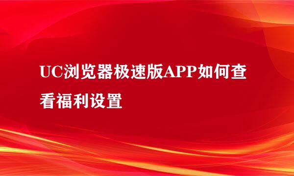 UC浏览器极速版APP如何查看福利设置