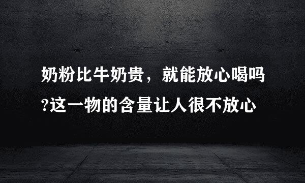 奶粉比牛奶贵，就能放心喝吗?这一物的含量让人很不放心