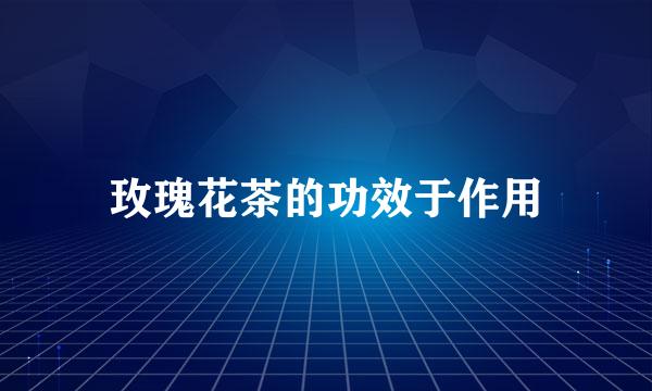 玫瑰花茶的功效于作用