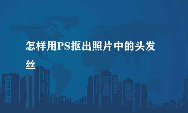 怎样用PS抠出照片中的头发丝