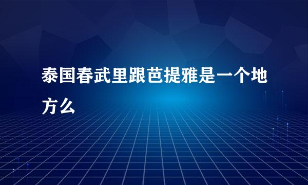 泰国春武里跟芭提雅是一个地方么