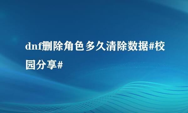 dnf删除角色多久清除数据#校园分享#