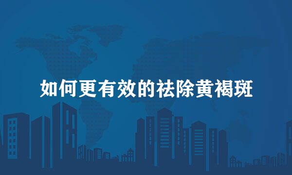 如何更有效的祛除黄褐斑