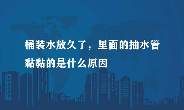 桶装水放久了，里面的抽水管黏黏的是什么原因
