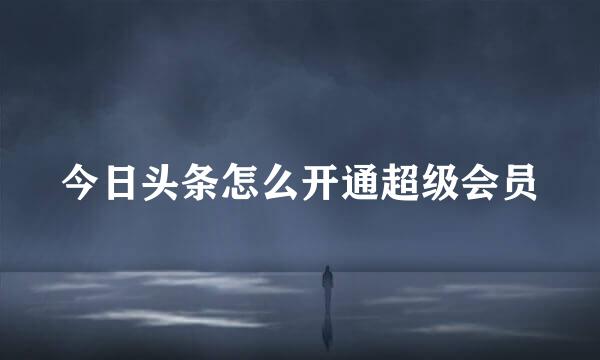 今日头条怎么开通超级会员