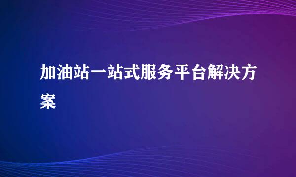 加油站一站式服务平台解决方案
