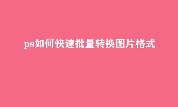 ps如何快速批量转换图片格式