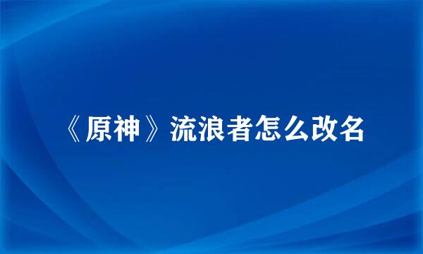 《原神》流浪者怎么改名