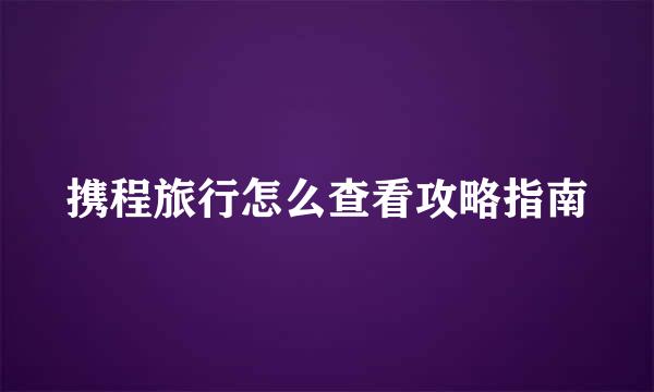 携程旅行怎么查看攻略指南