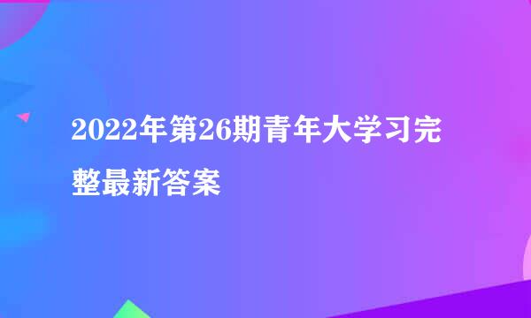 2022年第26期青年大学习完整最新答案