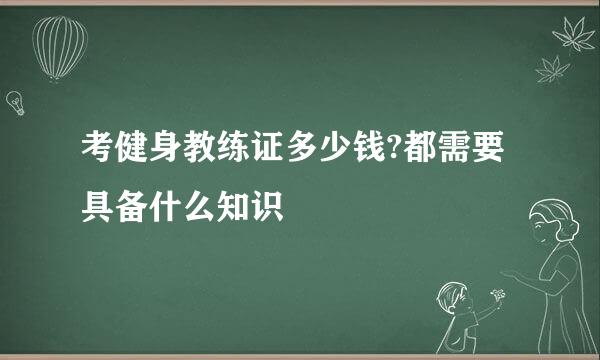 考健身教练证多少钱?都需要具备什么知识