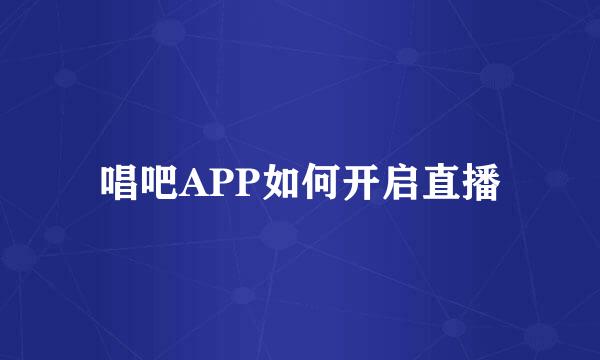 唱吧APP如何开启直播
