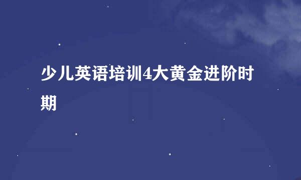 少儿英语培训4大黄金进阶时期