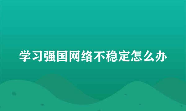 学习强国网络不稳定怎么办