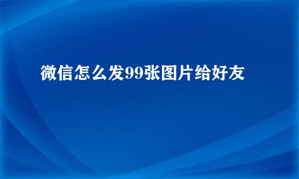 微信怎么发99张图片给好友