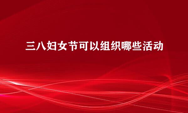 三八妇女节可以组织哪些活动