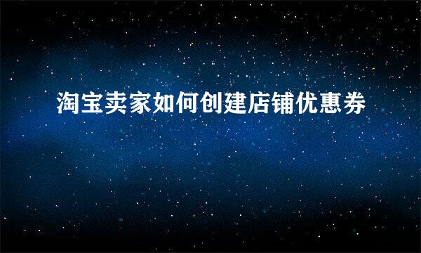 淘宝卖家如何创建店铺优惠券