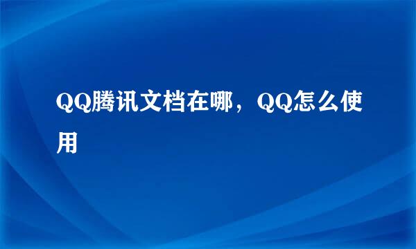 QQ腾讯文档在哪，QQ怎么使用