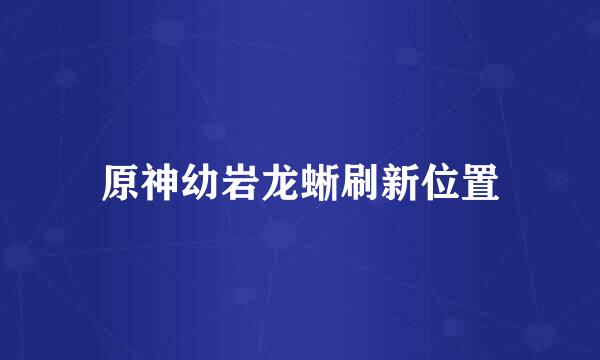 原神幼岩龙蜥刷新位置