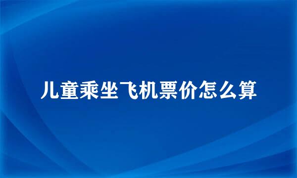 儿童乘坐飞机票价怎么算