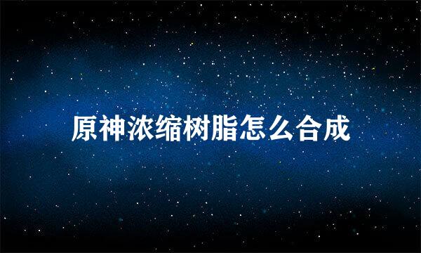 原神浓缩树脂怎么合成