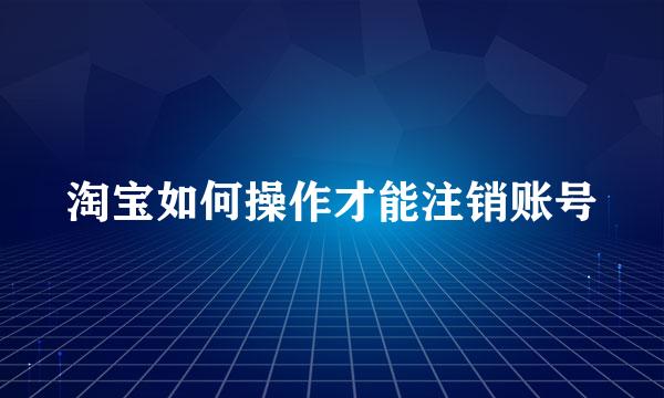 淘宝如何操作才能注销账号