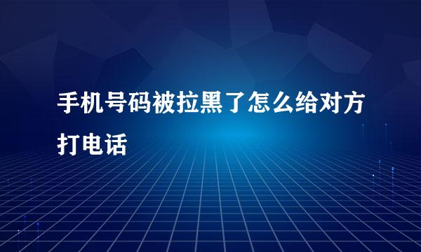 手机号码被拉黑了怎么给对方打电话