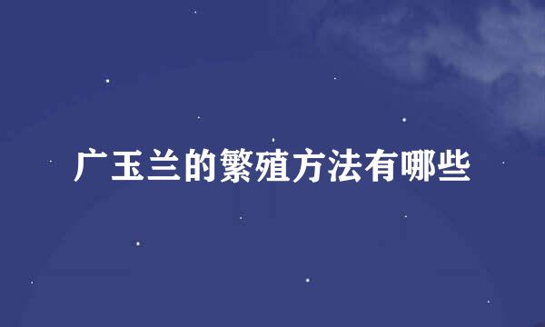 广玉兰的繁殖方法有哪些