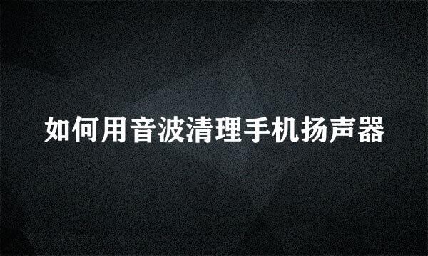 如何用音波清理手机扬声器