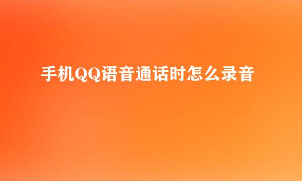 手机QQ语音通话时怎么录音