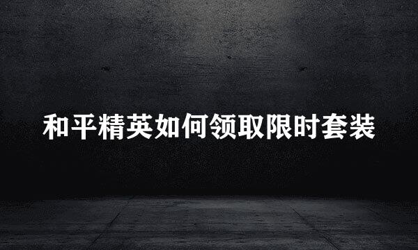 和平精英如何领取限时套装