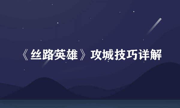 《丝路英雄》攻城技巧详解