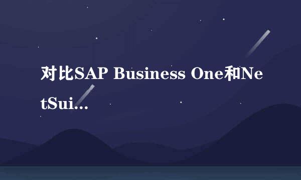 对比SAP Business One和NetSuite如何及优劣势！