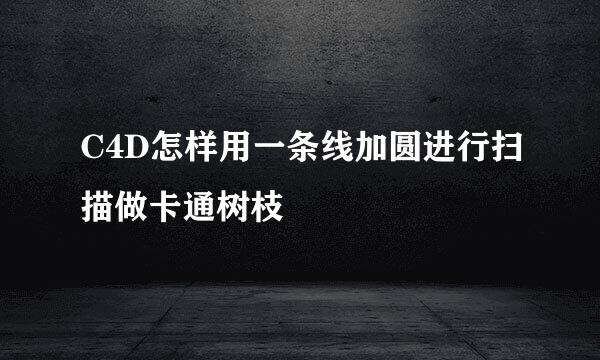C4D怎样用一条线加圆进行扫描做卡通树枝