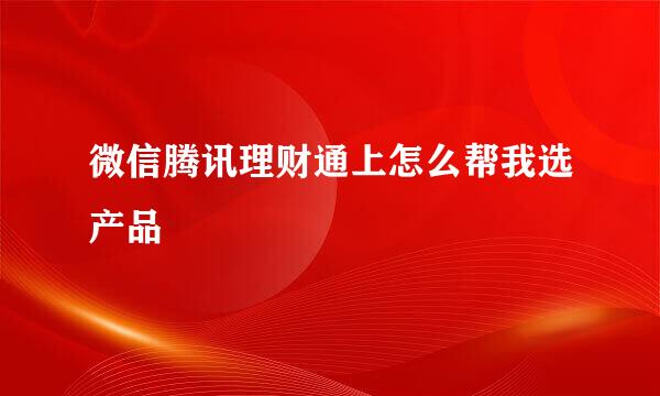 微信腾讯理财通上怎么帮我选产品