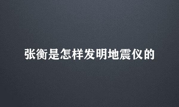 张衡是怎样发明地震仪的