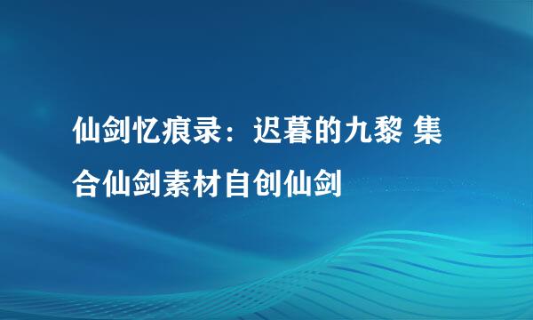仙剑忆痕录：迟暮的九黎 集合仙剑素材自创仙剑