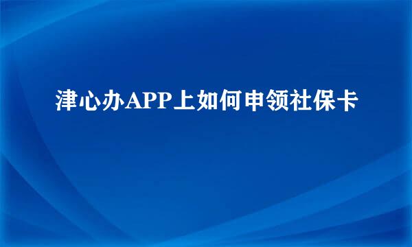 津心办APP上如何申领社保卡