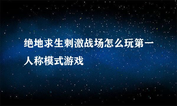 绝地求生刺激战场怎么玩第一人称模式游戏