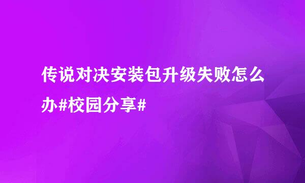 传说对决安装包升级失败怎么办#校园分享#