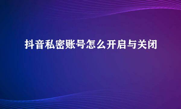 抖音私密账号怎么开启与关闭