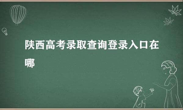 陕西高考录取查询登录入口在哪