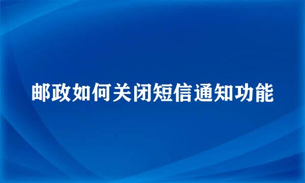 邮政如何关闭短信通知功能
