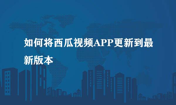 如何将西瓜视频APP更新到最新版本