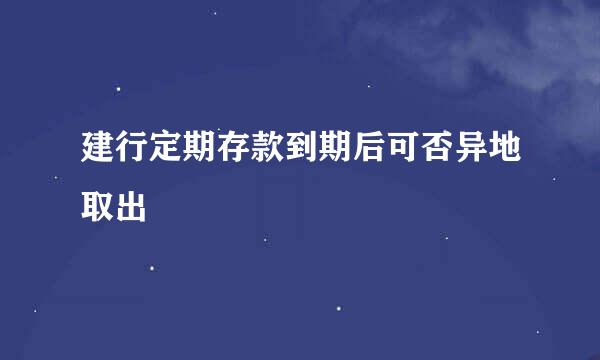 建行定期存款到期后可否异地取出