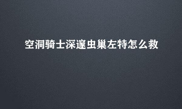 空洞骑士深邃虫巢左特怎么救