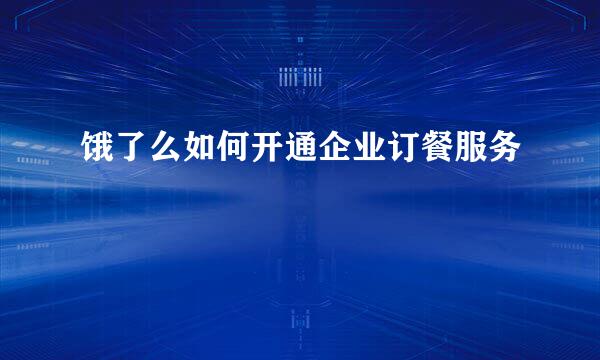 饿了么如何开通企业订餐服务