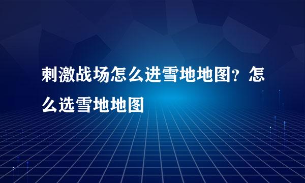 刺激战场怎么进雪地地图？怎么选雪地地图