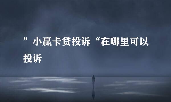 ”小赢卡贷投诉“在哪里可以投诉